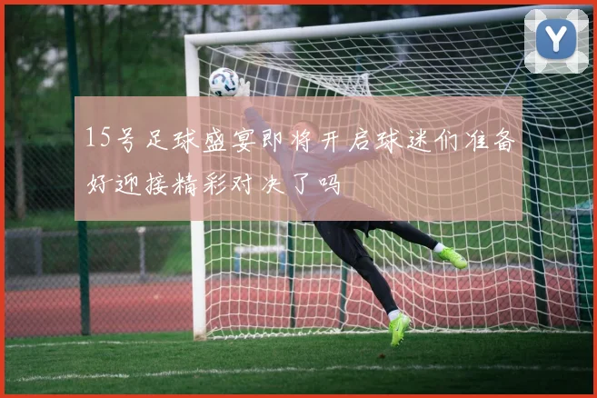 15号足球盛宴即将开启球迷们准备好迎接精彩对决了吗