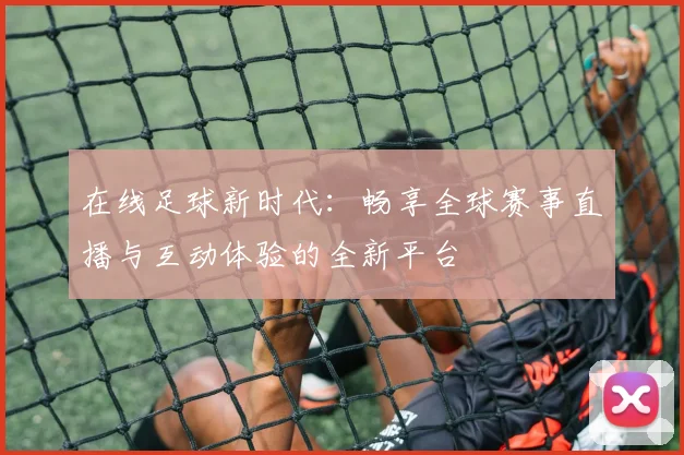 在线足球新时代：畅享全球赛事直播与互动体验的全新平台