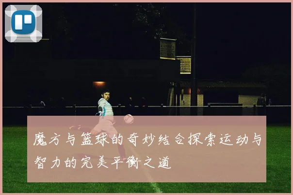 魔方与篮球的奇妙结合探索运动与智力的完美平衡之道