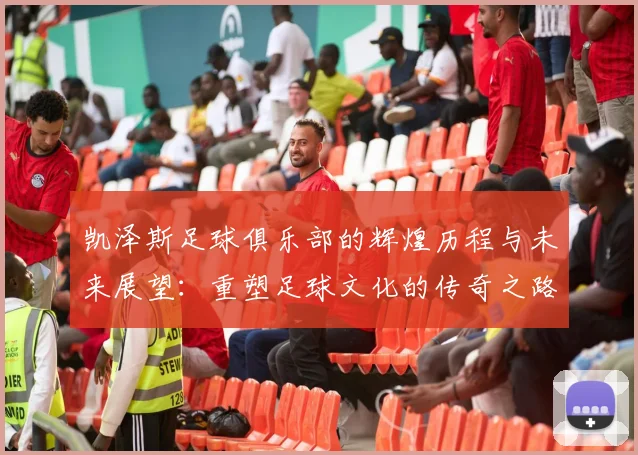 凯泽斯足球俱乐部的辉煌历程与未来展望：重塑足球文化的传奇之路