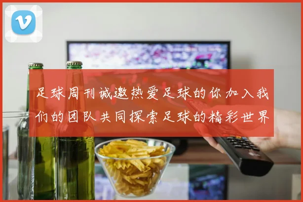 足球周刊诚邀热爱足球的你加入我们的团队共同探索足球的精彩世界