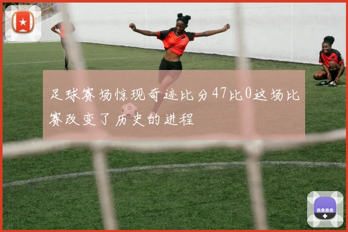 足球赛场惊现奇迹比分47比0这场比赛改变了历史的进程