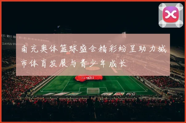 南充奥体篮球盛会精彩纷呈助力城市体育发展与青少年成长