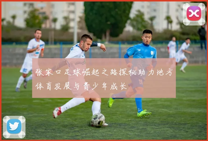 张家口足球崛起之路探秘助力地方体育发展与青少年成长