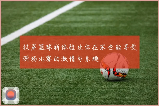 投屏篮球新体验让你在家也能享受现场比赛的激情与乐趣