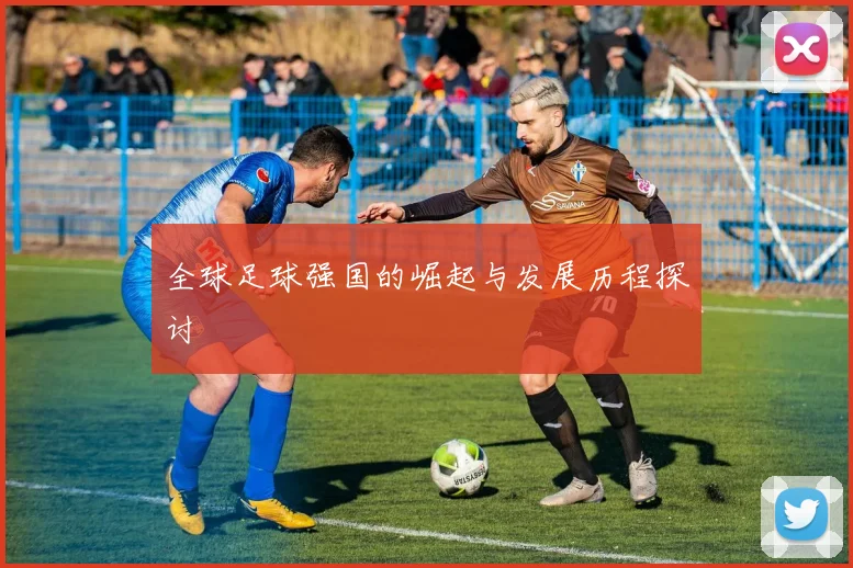 全球足球强国的崛起与发展历程探讨