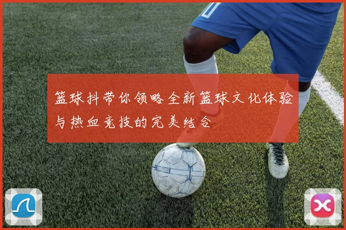 篮球抖带你领略全新篮球文化体验与热血竞技的完美结合