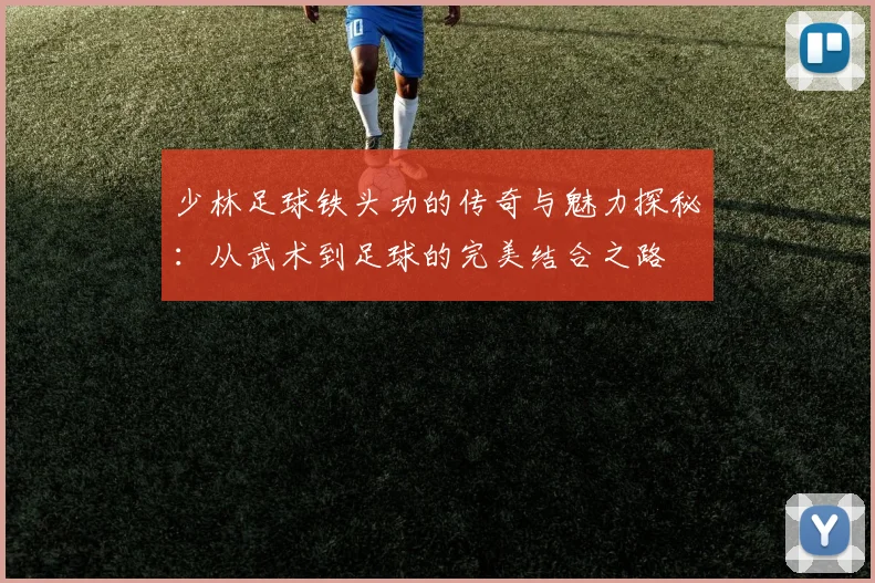 少林足球铁头功的传奇与魅力探秘：从武术到足球的完美结合之路