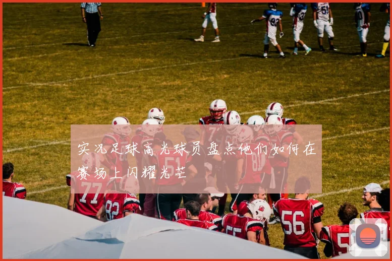 实况足球高光球员盘点他们如何在赛场上闪耀光芒